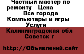 Частный мастер по ремонту › Цена ­ 1 000 - Все города Компьютеры и игры » Услуги   . Калининградская обл.,Советск г.